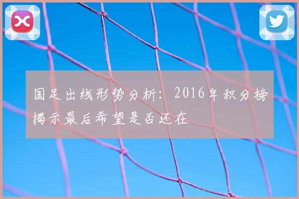 国足出线形势分析:2016年积分榜揭示最后希望是否还在