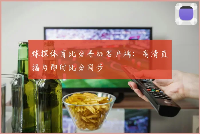 球探体育比分手机客户端：高清直播与即时比分同步