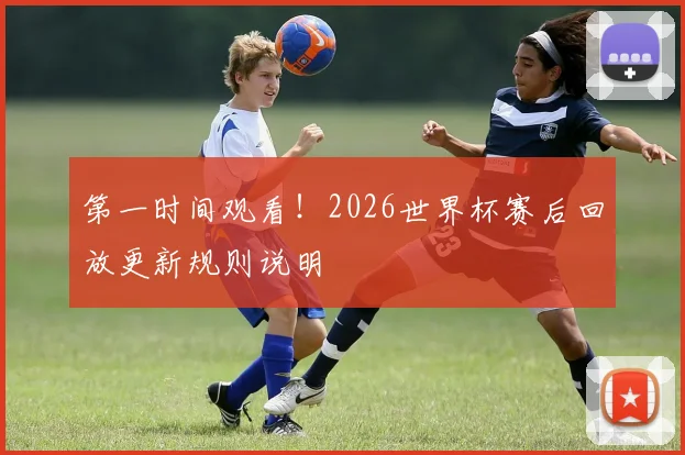第一时间观看！2026世界杯赛后回放更新规则说明
