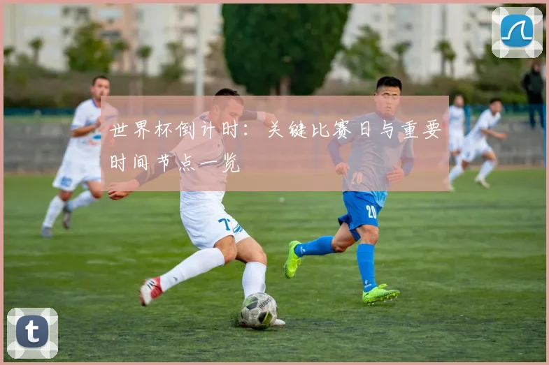 世界杯倒计时：关键比赛日与重要时间节点一览