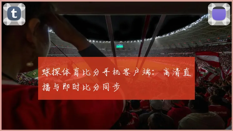 球探体育比分手机客户端：高清直播与即时比分同步