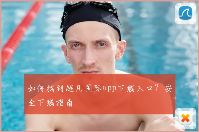 如何找到超凡国际app下载入口？安全下载指南