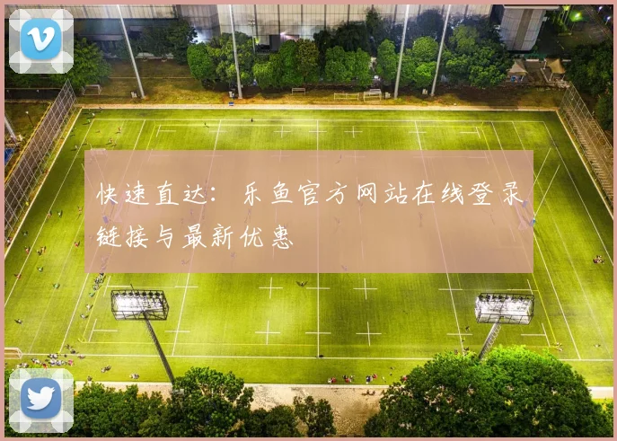 快速直达：乐鱼官方网站在线登录链接与最新优惠