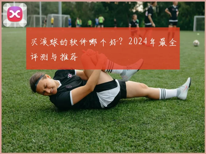 买滚球的软件哪个好？2024年最全评测与推荐