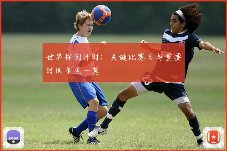 世界杯倒计时：关键比赛日与重要时间节点一览