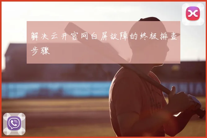 解决云开官网白屏故障的终极排查步骤
