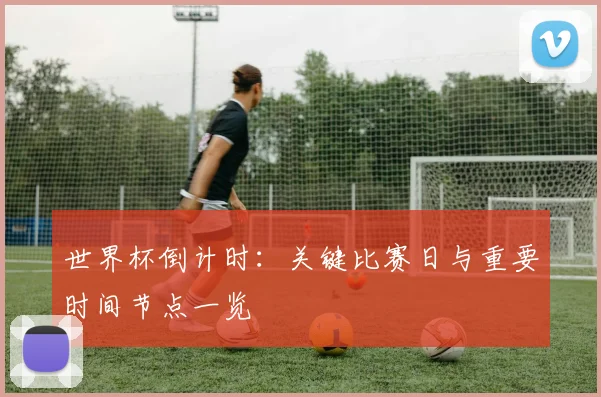 世界杯倒计时:关键比赛日与重要时间节点一览