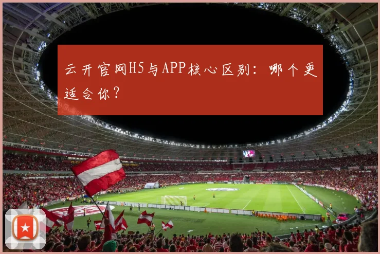 云开官网H5与APP核心区别：哪个更适合你？