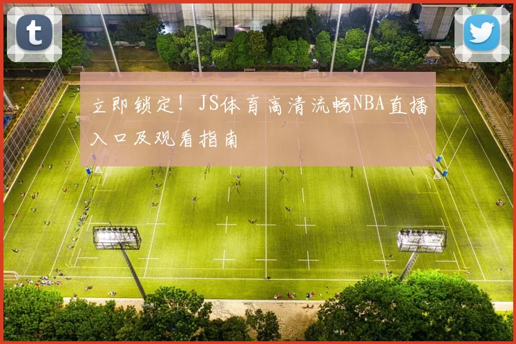 立即锁定！JS体育高清流畅NBA直播入口及观看指南