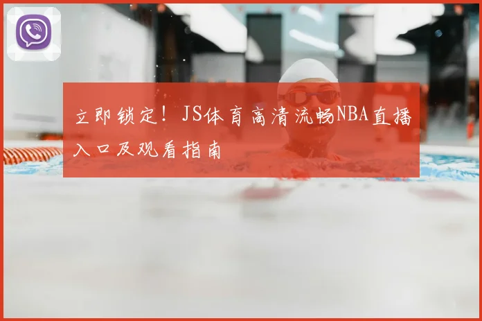 立即锁定！JS体育高清流畅NBA直播入口及观看指南