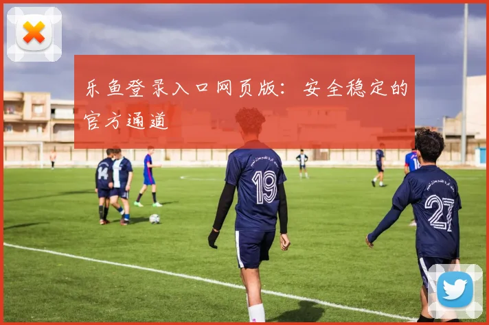 乐鱼登录入口网页版：安全稳定的官方通道