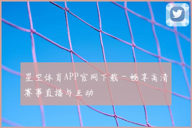 星空体育APP官网下载 - 畅享高清赛事直播与互动