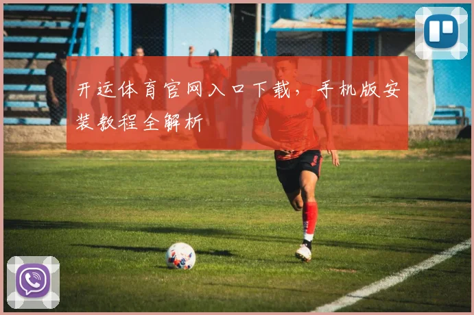 开运体育官网入口下载，手机版安装教程全解析