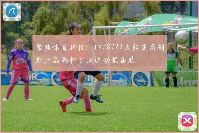 聚焦体育科技：tyc8722太阳集团创新产品亮相专业运动装备展