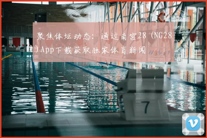聚焦体坛动态：通过南宫28 (NG28)App下载获取独家体育新闻