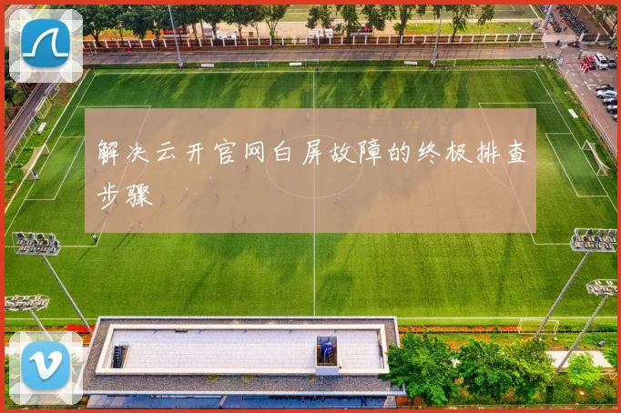 解决云开官网白屏故障的终极排查步骤