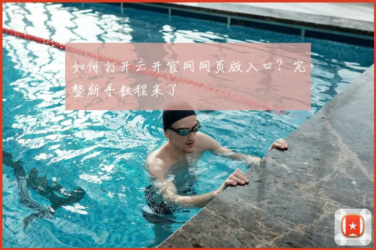 如何打开云开官网网页版入口?完整新手教程来了