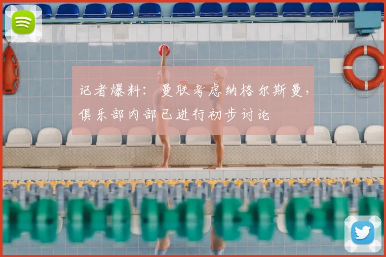 记者爆料：曼联考虑纳格尔斯曼，俱乐部内部已进行初步讨论