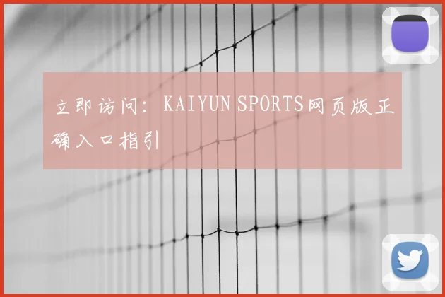 立即访问:KAIYUN SPORTS网页版正确入口指引