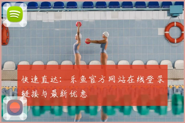 快速直达：乐鱼官方网站在线登录链接与最新优惠