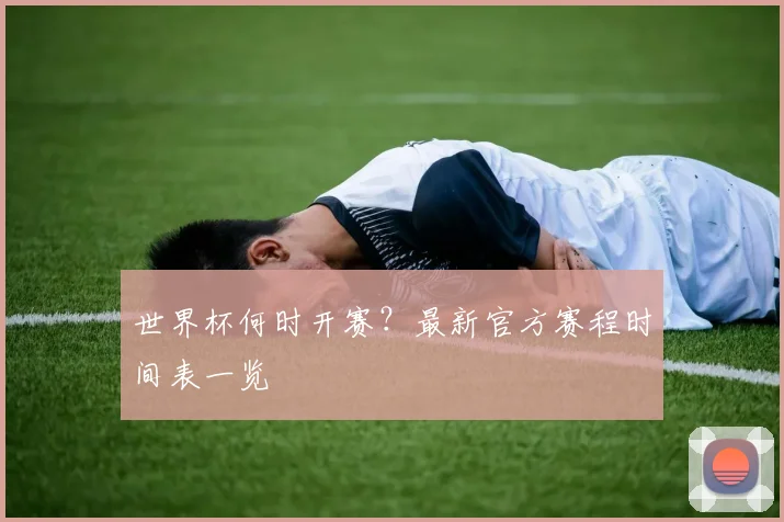 世界杯何时开赛?最新官方赛程时间表一览