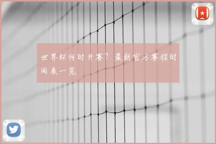 世界杯何时开赛？最新官方赛程时间表一览