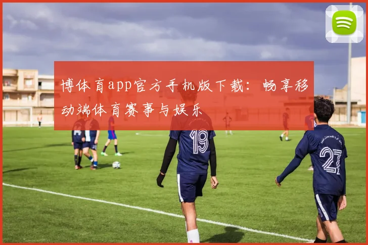 博体育app官方手机版下载:畅享移动端体育赛事与娱乐