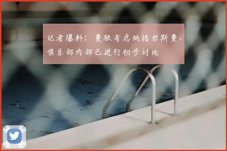 记者爆料:曼联考虑纳格尔斯曼,俱乐部内部已进行初步讨论