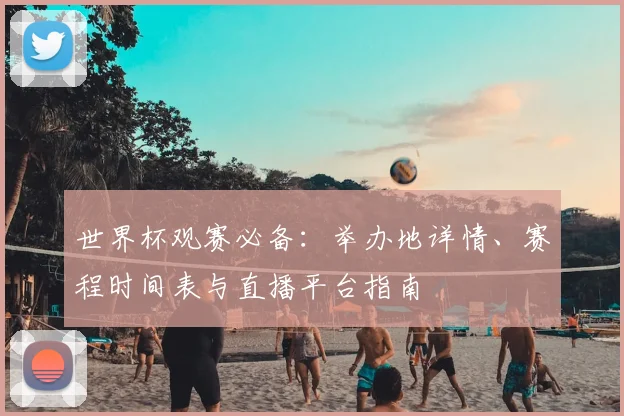 世界杯观赛必备：举办地详情、赛程时间表与直播平台指南