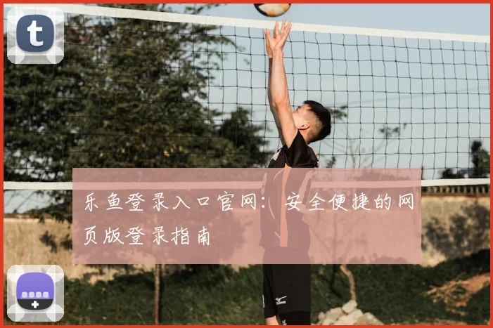 乐鱼登录入口官网：安全便捷的网页版登录指南