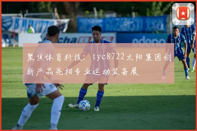 聚焦体育科技：tyc8722太阳集团创新产品亮相专业运动装备展