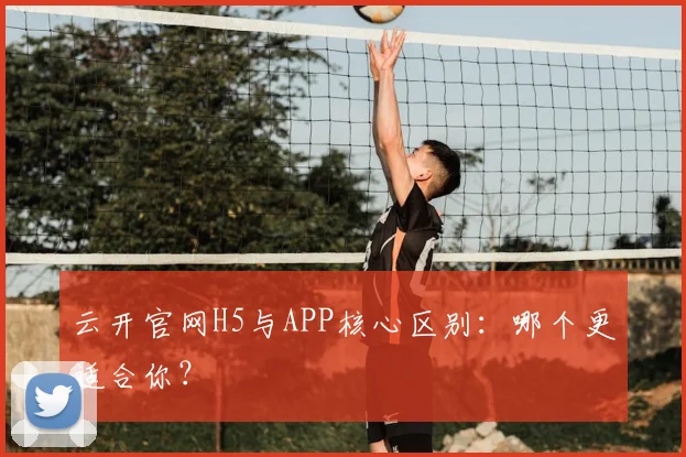 云开官网H5与APP核心区别：哪个更适合你？