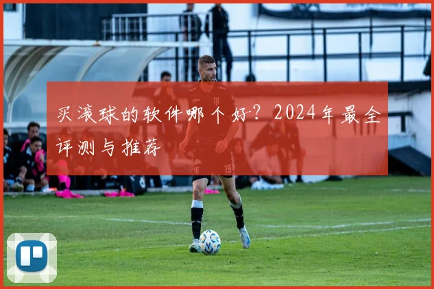 买滚球的软件哪个好？2024年最全评测与推荐